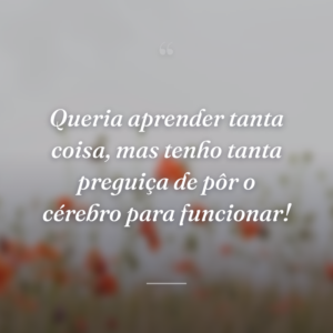 Queria aprender tanta coisa, mas tenho tanta preguiça de pôr o cérebro para funcionar!