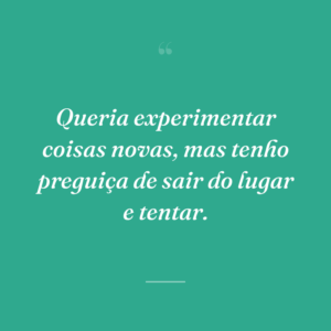 Queria experimentar coisas novas, mas tenho preguiça de sair do lugar e tentar.