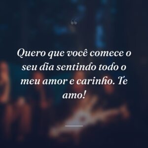 Quero que você comece o seu dia sentindo todo o meu amor e carinho. Te amo!