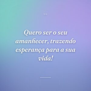 Quero ser o seu amanhecer, trazendo esperança para a sua vida!
