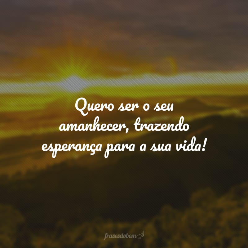 Quero ser o seu amanhecer, trazendo esperança para a sua vida!