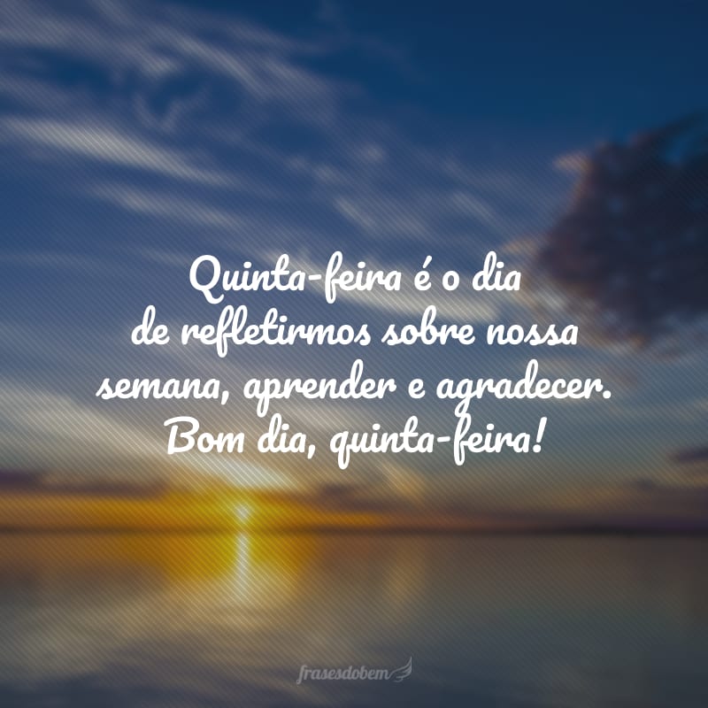 Quinta-feira é o dia de refletirmos sobre nossa semana, aprender e agradecer. Bom dia, quinta-feira!