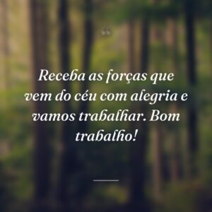 Receba as forças que vem do céu com alegria e vamos trabalhar. Bom trabalho!