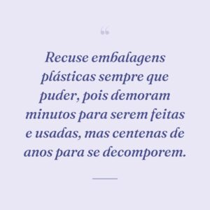 Recuse embalagens plásticas sempre que puder, pois demoram minutos para serem feitas e usadas, mas centenas de anos para se decomporem.