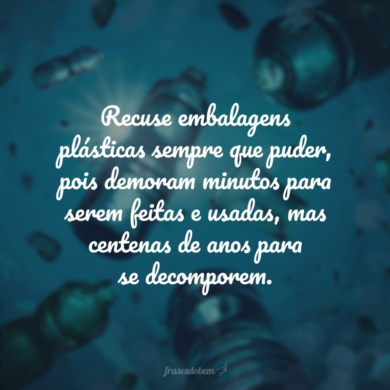 Recuse embalagens plásticas sempre que puder, pois demoram minutos para serem feitas e usadas, mas centenas de anos para se decomporem.