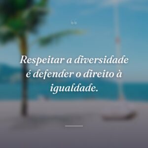 Respeitar a diversidade é defender o direito à igualdade.