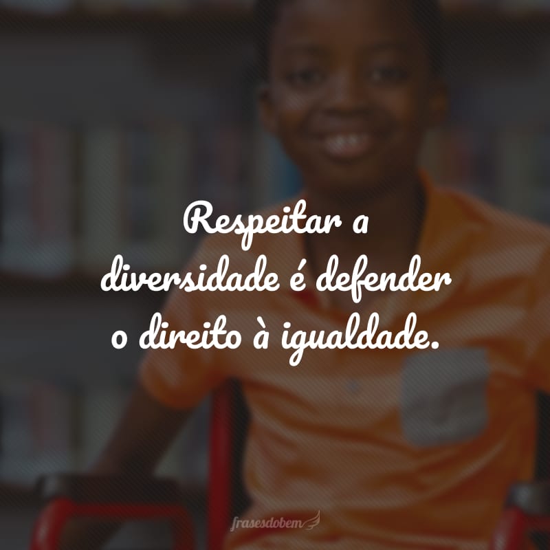 Respeitar a diversidade é defender o direito à igualdade.