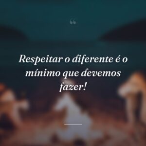 Respeitar o diferente é o mínimo que devemos fazer!
