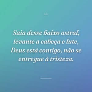 Saia desse baixo astral, levante a cabeça e lute, Deus está contigo, não se entregue à tristeza.