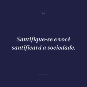 Santifique-se e você santificará a sociedade.