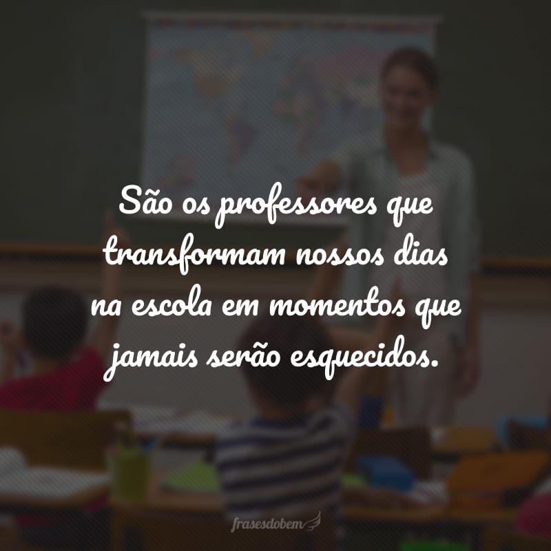 São os professores que transformam nossos dias na escola em momentos que jamais serão esquecidos.