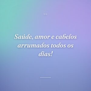 Saúde, amor e cabelos arrumados todos os dias!