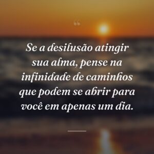Se a desilusão atingir sua alma, pense na infinidade de caminhos que podem se abrir para você em apenas um dia.