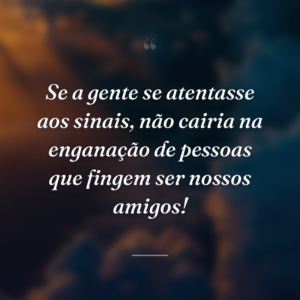 Se a gente se atentasse aos sinais, não cairia na enganação de pessoas que fingem ser nossos amigos!