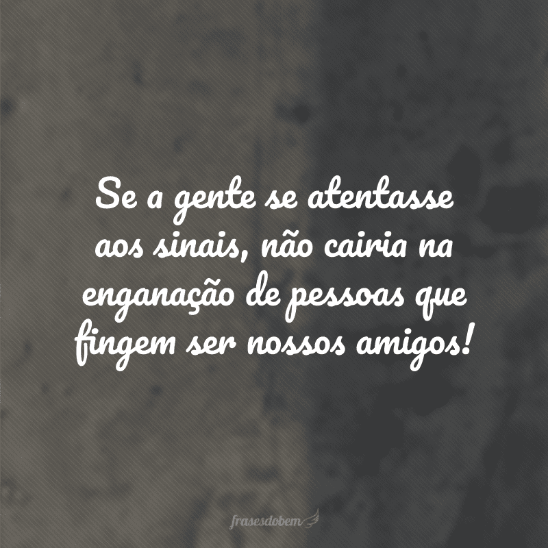 Se a gente se atentasse aos sinais, não cairia na enganação de pessoas que fingem ser nossos amigos!