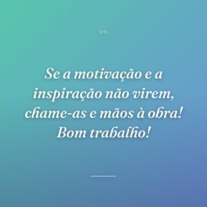 Se a motivação e a inspiração não virem, chame-as e mãos à obra! Bom trabalho!