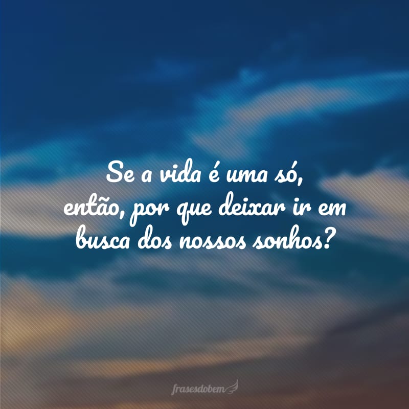 Se a vida é uma só, então, por que deixar ir em busca dos nossos sonhos?