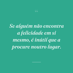 Se alguém não encontra a felicidade em si mesmo, é inútil que a procure noutro lugar.
