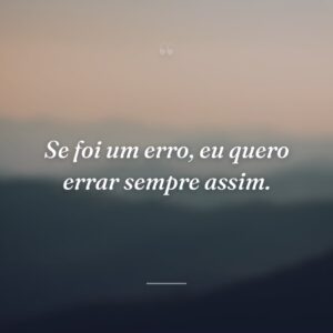 Se foi um erro, eu quero errar sempre assim.