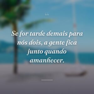 Se for tarde demais para nós dois, a gente fica junto quando amanhecer.