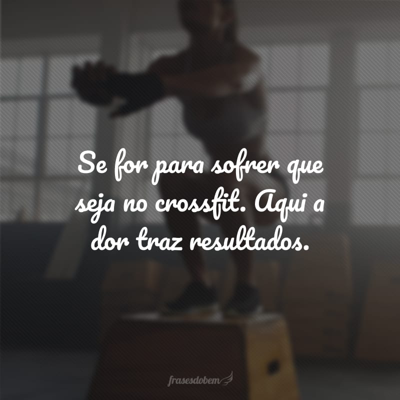 Se for para sofrer que seja no crossfit. Aqui a dor traz resultados.