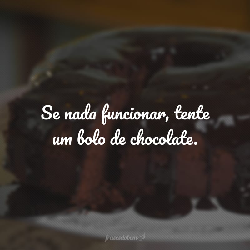 Se nada funcionar, tente um bolo de chocolate.