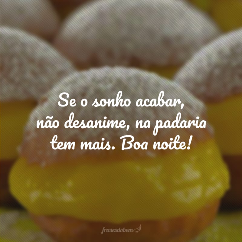 Se o sonho acabar, não desanime, na padaria tem mais. Boa noite! 