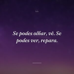 Se podes olhar, vê. Se podes ver, repara.