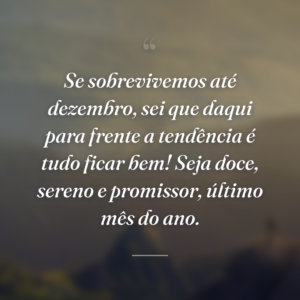 Se sobrevivemos até dezembro, sei que daqui para frente a tendência é tudo ficar bem! Seja doce, sereno e promissor, último mês do ano.