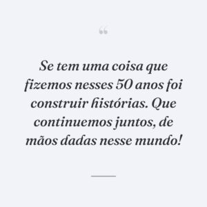 Se tem uma coisa que fizemos nesses 50 anos foi construir histórias. Que continuemos juntos, de mãos dadas nesse mundo!
