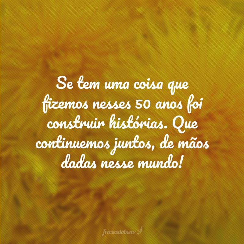 Se tem uma coisa que fizemos nesses 50 anos foi construir histórias. Que continuemos juntos, de mãos dadas nesse mundo!