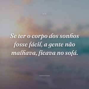 Se ter o corpo dos sonhos fosse fácil, a gente não malhava, ficava no sofá.