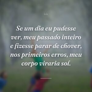 Se um dia eu pudesse ver, meu passado inteiro e fizesse parar de chover, nos primeiros erros, meu corpo viraria sol.