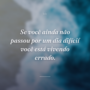 Se você ainda não passou por um dia difícil você está vivendo errado.