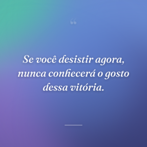 Se você desistir agora, nunca conhecerá o gosto dessa vitória.