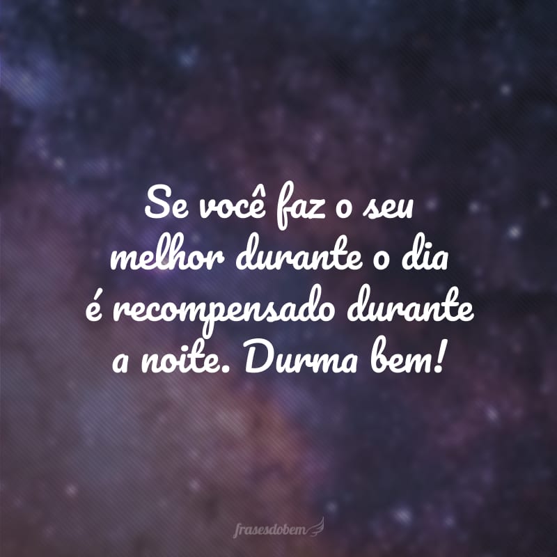 Se você faz o seu melhor durante o dia é recompensado durante a noite. Durma bem!