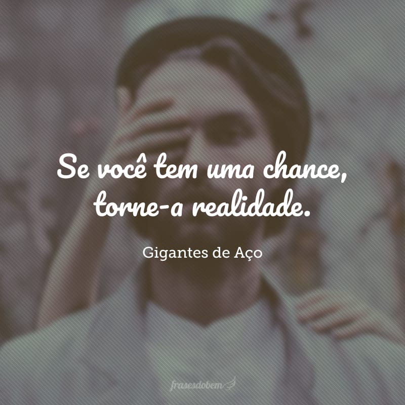 Se você tem uma chance, torne-a realidade.