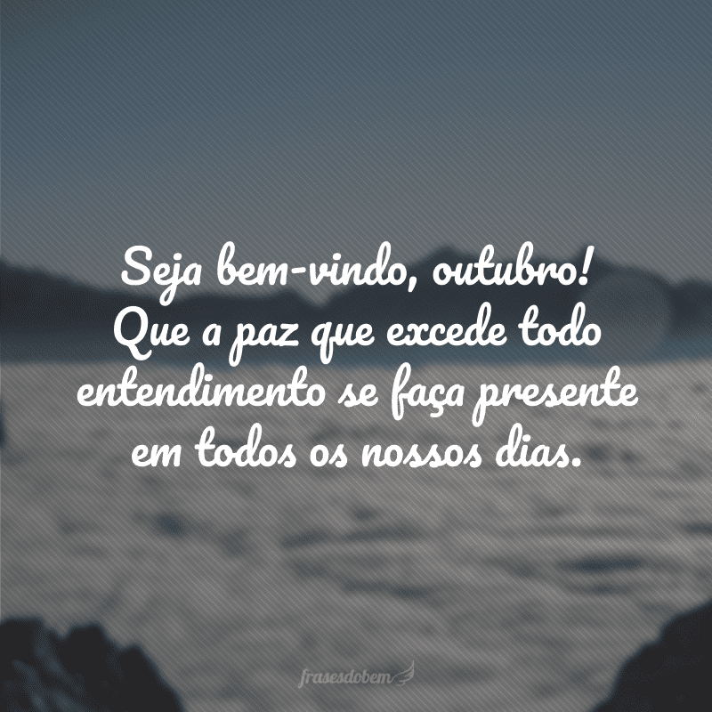 Seja bem-vindo, outubro! Que a paz que excede todo entendimento se faça presente em todos os nossos dias.