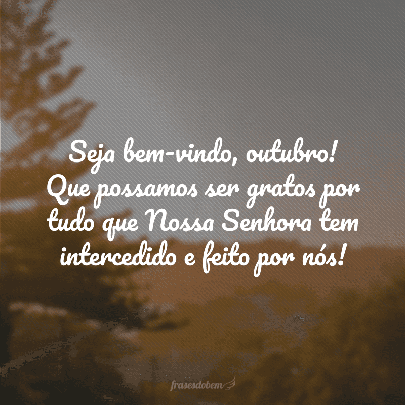 Seja bem-vindo, outubro! Que possamos ser gratos por tudo que Nossa Senhora tem intercedido e feito por nós!