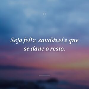 Seja feliz, saudável e que se dane o resto.