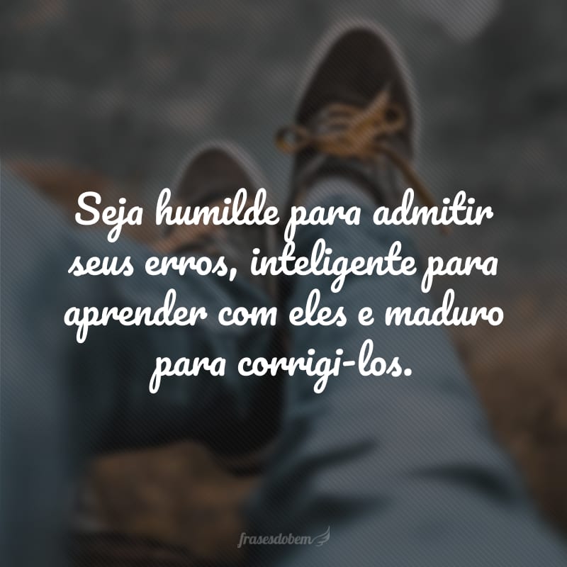 Seja humilde para admitir seus erros, inteligente para aprender com eles e maduro para corrigi-los.