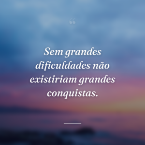 Sem grandes dificuldades não existiriam grandes conquistas.