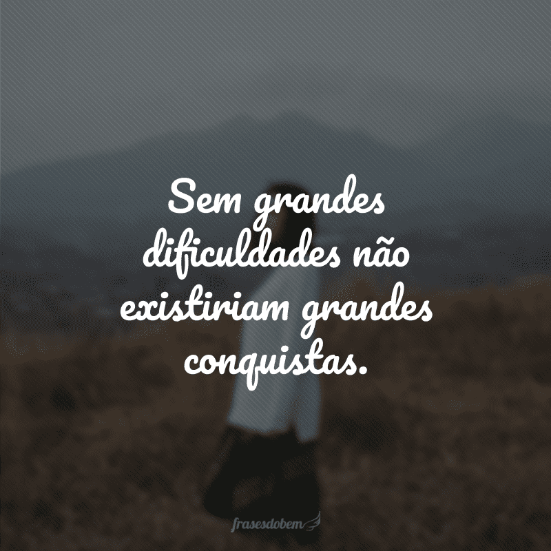 Sem grandes dificuldades não existiriam grandes conquistas. 