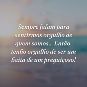 Sempre falam para sentirmos orgulho de quem somos... Então, tenho orgulho de ser um baita de um preguiçoso!