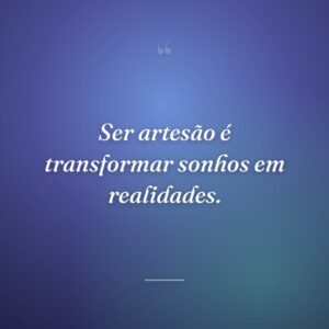 Ser artesão é transformar sonhos em realidades.