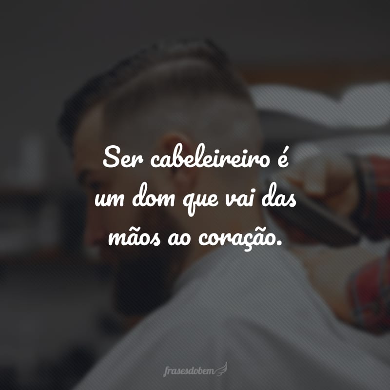 Ser cabeleireiro é um dom que vai das mãos ao coração.