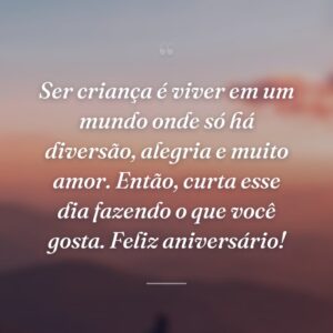 Ser criança é viver em um mundo onde só há diversão, alegria e muito amor. Então, curta esse dia fazendo o que você gosta. Feliz aniversário!