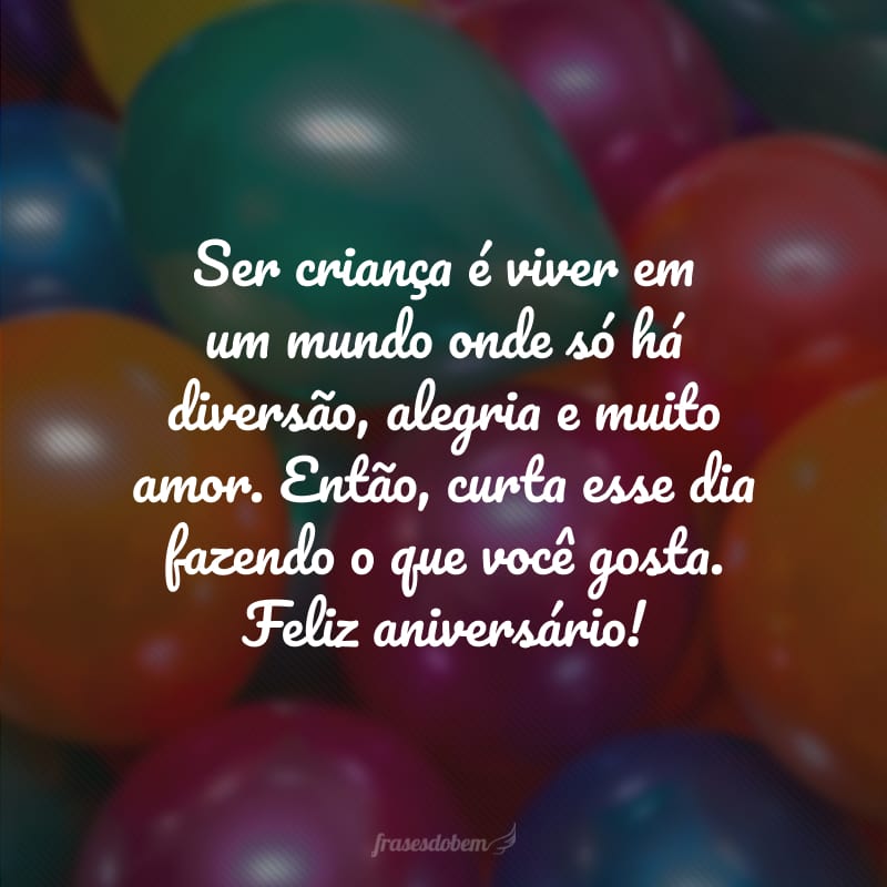 Ser criança é viver em um mundo onde só há diversão, alegria e muito amor. Então, curta esse dia fazendo o que você gosta. Feliz aniversário!