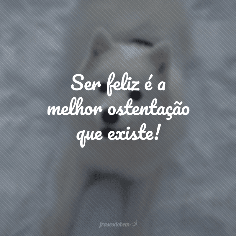 Ser feliz é a melhor ostentação que existe!