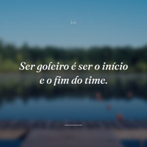 Ser goleiro é ser o início e o fim do time.